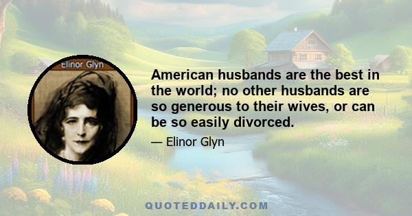 American husbands are the best in the world; no other husbands are so generous to their wives, or can be so easily divorced.