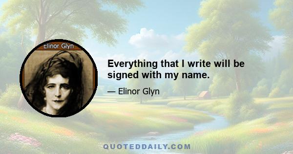 Everything that I write will be signed with my name.