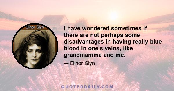 I have wondered sometimes if there are not perhaps some disadvantages in having really blue blood in one's veins, like grandmamma and me.