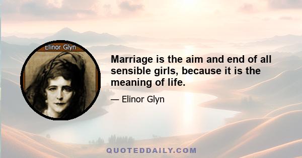 Marriage is the aim and end of all sensible girls, because it is the meaning of life.