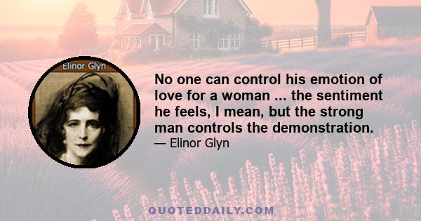 No one can control his emotion of love for a woman ... the sentiment he feels, I mean, but the strong man controls the demonstration.