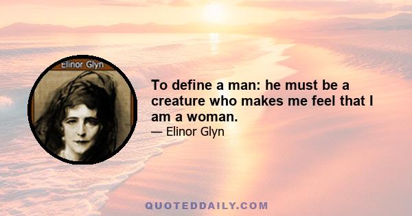 To define a man: he must be a creature who makes me feel that I am a woman.