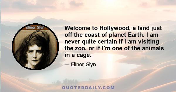 Welcome to Hollywood, a land just off the coast of planet Earth. I am never quite certain if I am visiting the zoo, or if I'm one of the animals in a cage.