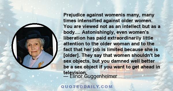 Prejudice against womenis many, many times intensified against older women. You are viewed not as an intellect but as a body.... Astonishingly, even women's liberation has paid extraordinarily little attention to the