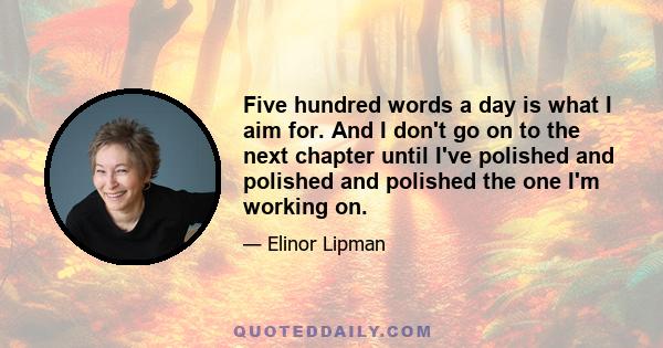 Five hundred words a day is what I aim for. And I don't go on to the next chapter until I've polished and polished and polished the one I'm working on.