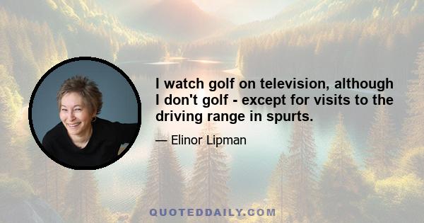 I watch golf on television, although I don't golf - except for visits to the driving range in spurts.