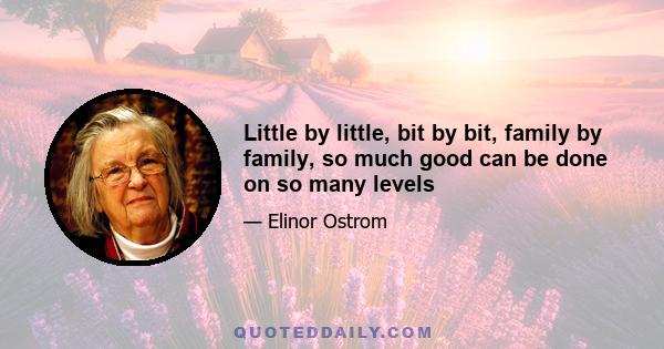 Little by little, bit by bit, family by family, so much good can be done on so many levels