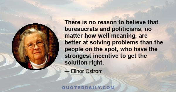 There is no reason to believe that bureaucrats and politicians, no matter how well meaning, are better at solving problems than the people on the spot, who have the strongest incentive to get the solution right.