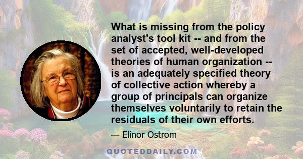 What is missing from the policy analyst's tool kit -- and from the set of accepted, well-developed theories of human organization -- is an adequately specified theory of collective action whereby a group of principals