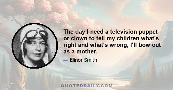 The day I need a television puppet or clown to tell my children what's right and what's wrong, I'll bow out as a mother.