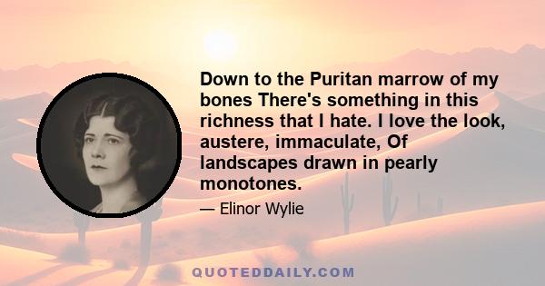 Down to the Puritan marrow of my bones There's something in this richness that I hate. I love the look, austere, immaculate, Of landscapes drawn in pearly monotones.