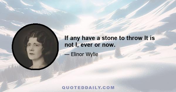 If any have a stone to throw It is not I, ever or now.