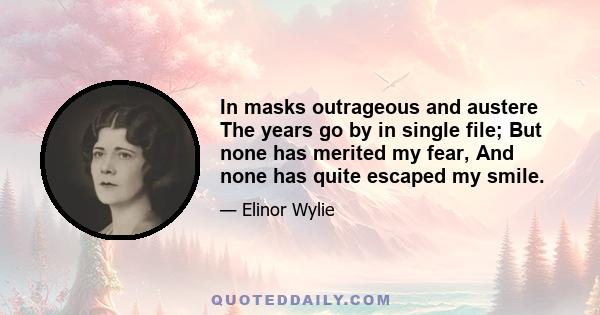 In masks outrageous and austere The years go by in single file; But none has merited my fear, And none has quite escaped my smile.