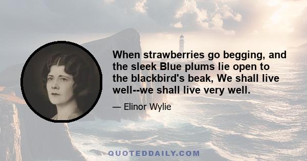 When strawberries go begging, and the sleek Blue plums lie open to the blackbird's beak, We shall live well--we shall live very well.