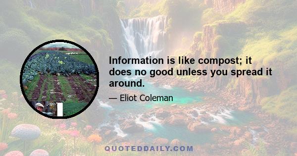 Information is like compost; it does no good unless you spread it around.