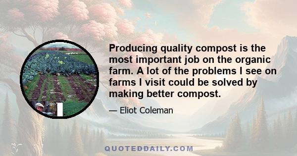 Producing quality compost is the most important job on the organic farm. A lot of the problems I see on farms I visit could be solved by making better compost.