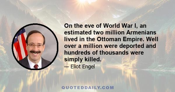 On the eve of World War I, an estimated two million Armenians lived in the Ottoman Empire. Well over a million were deported and hundreds of thousands were simply killed.