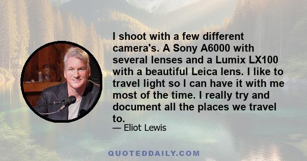 I shoot with a few different camera's. A Sony A6000 with several lenses and a Lumix LX100 with a beautiful Leica lens. I like to travel light so I can have it with me most of the time. I really try and document all the