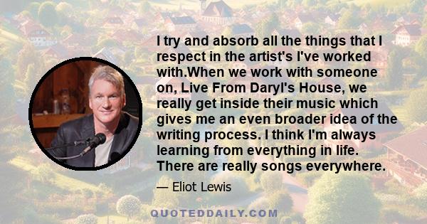 I try and absorb all the things that I respect in the artist's I've worked with.When we work with someone on, Live From Daryl's House, we really get inside their music which gives me an even broader idea of the writing