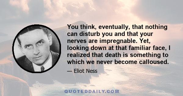 You think, eventually, that nothing can disturb you and that your nerves are impregnable. Yet, looking down at that familiar face, I realized that death is something to which we never become calloused.