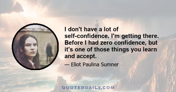 I don't have a lot of self-confidence. I'm getting there. Before I had zero confidence, but it's one of those things you learn and accept.