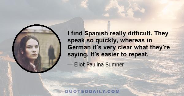 I find Spanish really difficult. They speak so quickly, whereas in German it's very clear what they're saying. It's easier to repeat.