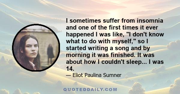 I sometimes suffer from insomnia and one of the first times it ever happened I was like, I don't know what to do with myself, so I started writing a song and by morning it was finished. It was about how I couldn't