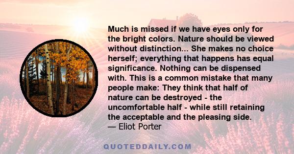 Much is missed if we have eyes only for the bright colors. Nature should be viewed without distinction... She makes no choice herself; everything that happens has equal significance. Nothing can be dispensed with. This