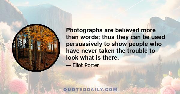 Photographs are believed more than words; thus they can be used persuasively to show people who have never taken the trouble to look what is there.