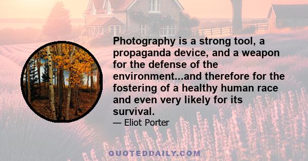 Photography is a strong tool, a propaganda device, and a weapon for the defense of the environment...and therefore for the fostering of a healthy human race and even very likely for its survival.