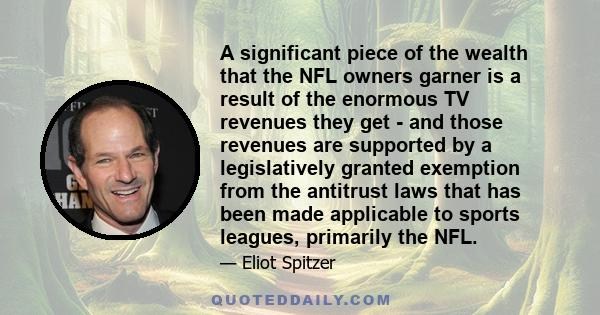 A significant piece of the wealth that the NFL owners garner is a result of the enormous TV revenues they get - and those revenues are supported by a legislatively granted exemption from the antitrust laws that has been 