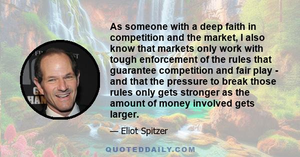 As someone with a deep faith in competition and the market, I also know that markets only work with tough enforcement of the rules that guarantee competition and fair play - and that the pressure to break those rules