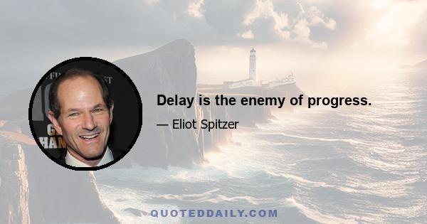 Delay is the enemy of progress.