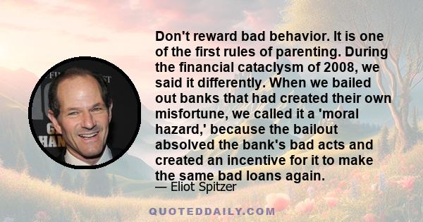 Don't reward bad behavior. It is one of the first rules of parenting. During the financial cataclysm of 2008, we said it differently. When we bailed out banks that had created their own misfortune, we called it a 'moral 