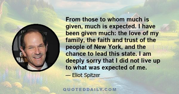 From those to whom much is given, much is expected. I have been given much: the love of my family, the faith and trust of the people of New York, and the chance to lead this state. I am deeply sorry that I did not live