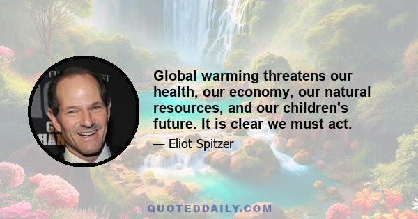 Global warming threatens our health, our economy, our natural resources, and our children's future. It is clear we must act.