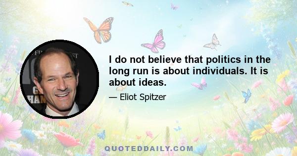 I do not believe that politics in the long run is about individuals. It is about ideas.