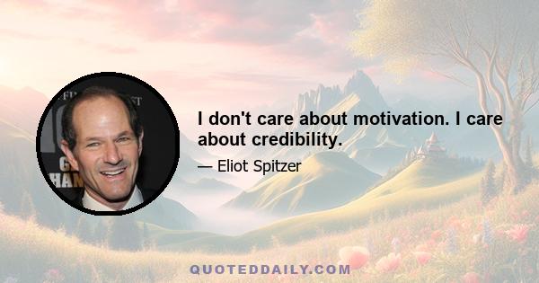 I don't care about motivation. I care about credibility.