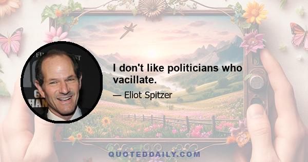 I don't like politicians who vacillate.