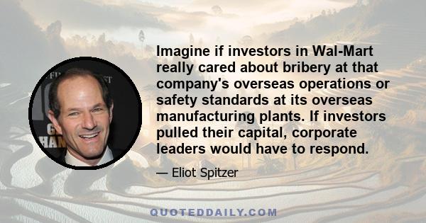 Imagine if investors in Wal-Mart really cared about bribery at that company's overseas operations or safety standards at its overseas manufacturing plants. If investors pulled their capital, corporate leaders would have 