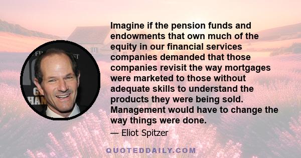 Imagine if the pension funds and endowments that own much of the equity in our financial services companies demanded that those companies revisit the way mortgages were marketed to those without adequate skills to