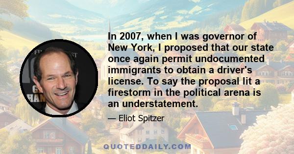 In 2007, when I was governor of New York, I proposed that our state once again permit undocumented immigrants to obtain a driver's license. To say the proposal lit a firestorm in the political arena is an understatement.