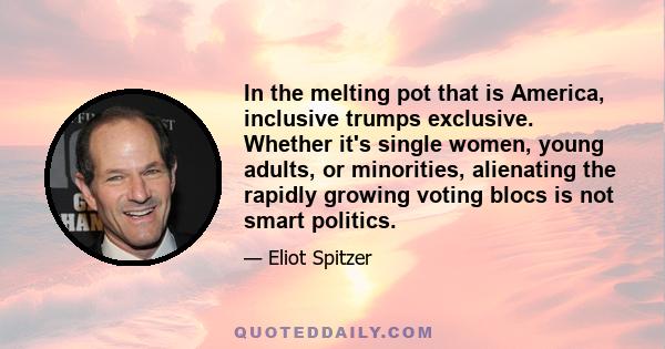 In the melting pot that is America, inclusive trumps exclusive. Whether it's single women, young adults, or minorities, alienating the rapidly growing voting blocs is not smart politics.