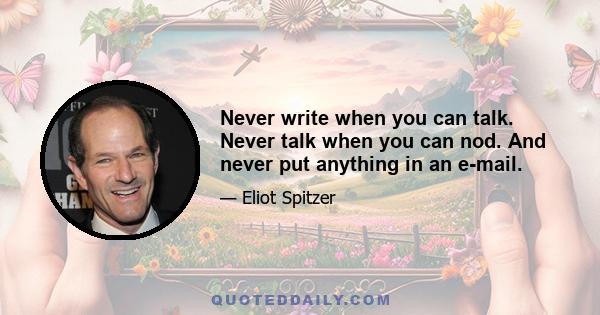 Never write when you can talk. Never talk when you can nod. And never put anything in an e-mail.