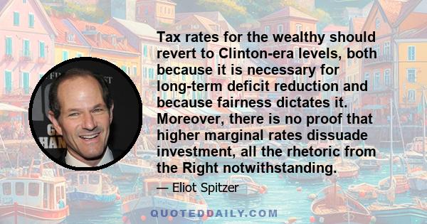 Tax rates for the wealthy should revert to Clinton-era levels, both because it is necessary for long-term deficit reduction and because fairness dictates it. Moreover, there is no proof that higher marginal rates