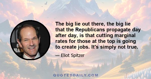 The big lie out there, the big lie that the Republicans propagate day after day, is that cutting marginal rates for those at the top is going to create jobs. It's simply not true.