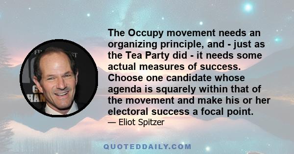 The Occupy movement needs an organizing principle, and - just as the Tea Party did - it needs some actual measures of success. Choose one candidate whose agenda is squarely within that of the movement and make his or