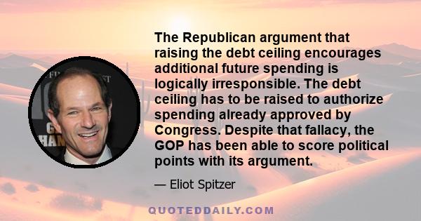 The Republican argument that raising the debt ceiling encourages additional future spending is logically irresponsible. The debt ceiling has to be raised to authorize spending already approved by Congress. Despite that