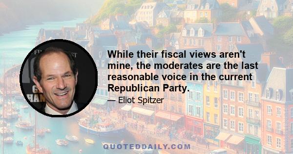 While their fiscal views aren't mine, the moderates are the last reasonable voice in the current Republican Party.