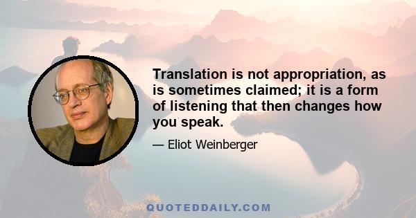 Translation is not appropriation, as is sometimes claimed; it is a form of listening that then changes how you speak.